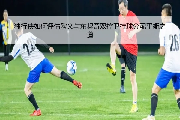 独行侠如何评估欧文与东契奇双控卫持球分配平衡之道