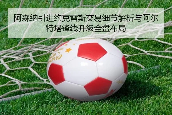 阿森纳引进约克雷斯交易细节解析与阿尔特塔锋线升级全盘布局
