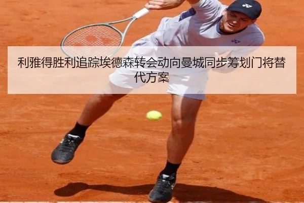 利雅得胜利追踪埃德森转会动向曼城同步筹划门将替代方案